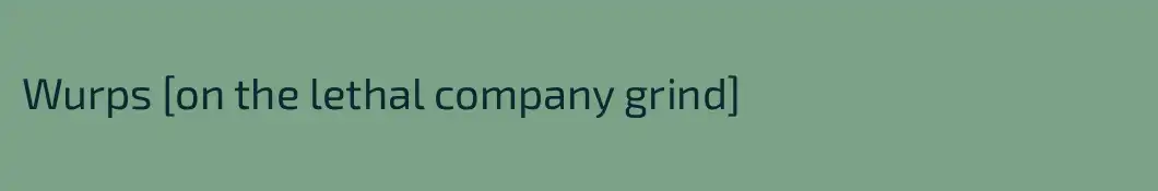 Wurps [on the lethal company grind]